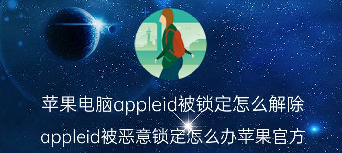 苹果电脑appleid被锁定怎么解除 appleid被恶意锁定怎么办苹果官方？